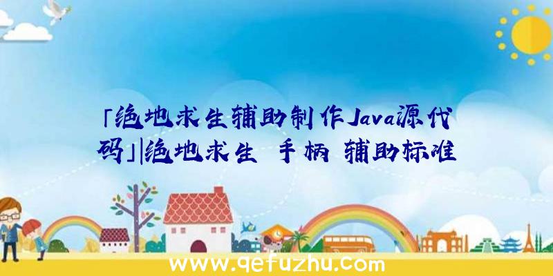 「绝地求生辅助制作Java源代码」|绝地求生